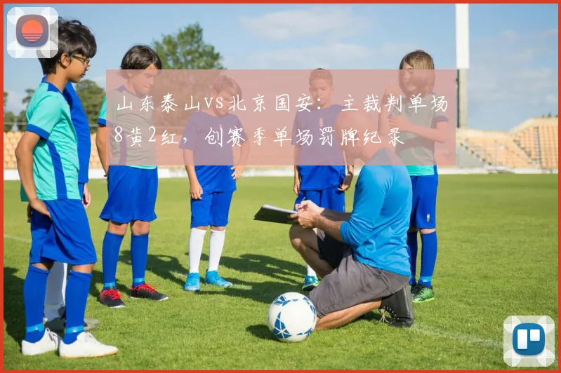 山东泰山vs北京国安：主裁判单场8黄2红，创赛季单场罚牌纪录