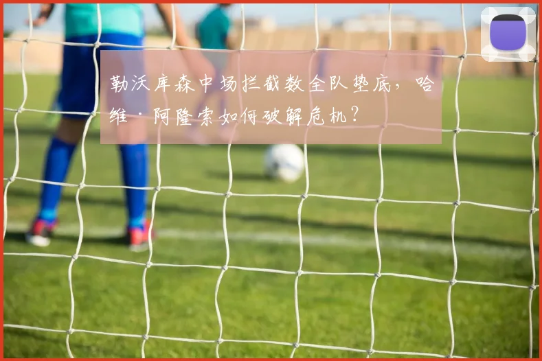 勒沃库森中场拦截数全队垫底，哈维·阿隆索如何破解危机？