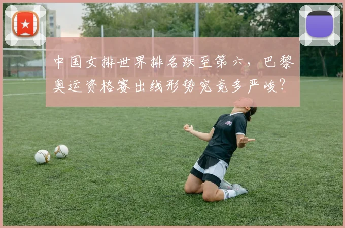 中国女排世界排名跌至第六，巴黎奥运资格赛出线形势究竟多严峻？