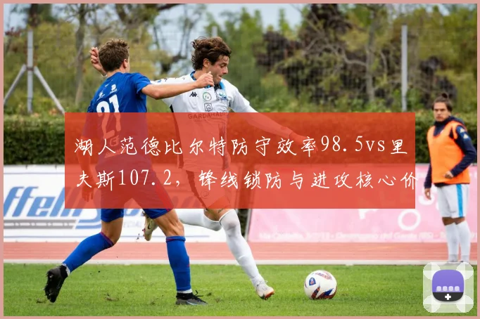 湖人范德比尔特防守效率98.5vs里夫斯107.2，锋线锁防与进攻核心价值抉择