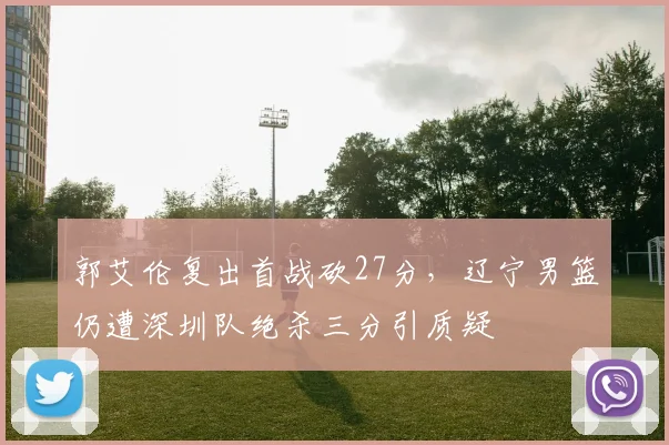 郭艾伦复出首战砍27分，辽宁男篮仍遭深圳队绝杀三分引质疑